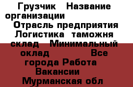 Грузчик › Название организации ­ Fusion Service › Отрасль предприятия ­ Логистика, таможня, склад › Минимальный оклад ­ 18 500 - Все города Работа » Вакансии   . Мурманская обл.,Мончегорск г.